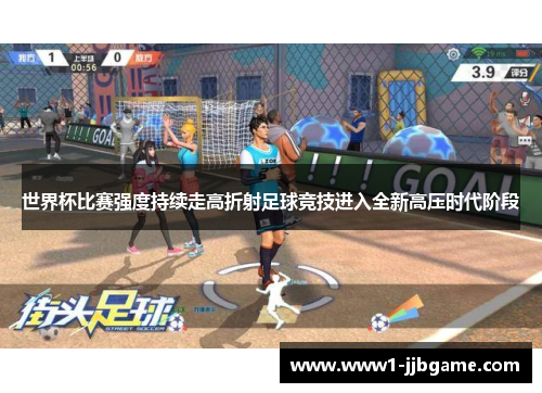 世界杯比赛强度持续走高折射足球竞技进入全新高压时代阶段 世界杯比赛强度持续走高折射足球竞技进入全新高压时代阶段