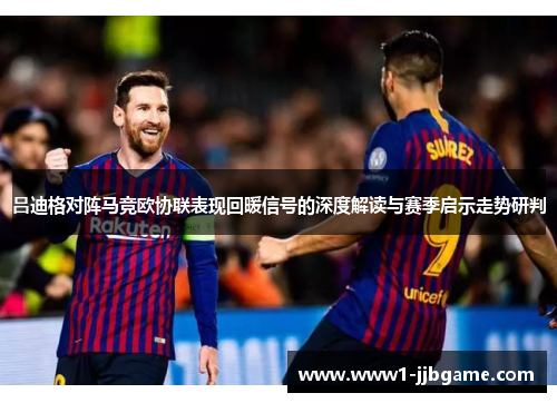吕迪格对阵马竞欧协联表现回暖信号的深度解读与赛季启示走势研判 吕迪格对阵马竞欧协联表现回暖信号的深度解读与赛季启示走势研判