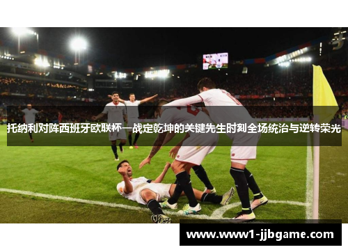 托纳利对阵西班牙欧联杯一战定乾坤的关键先生时刻全场统治与逆转荣光