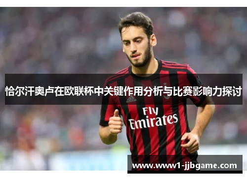 恰尔汗奥卢在欧联杯中关键作用分析与比赛影响力探讨 恰尔汗奥卢在欧联杯中关键作用分析与比赛影响力探讨