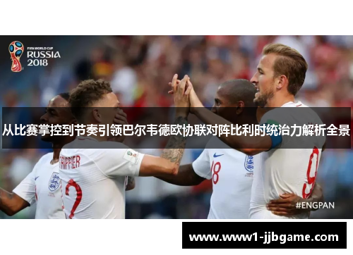 从比赛掌控到节奏引领巴尔韦德欧协联对阵比利时统治力解析全景 从比赛掌控到节奏引领巴尔韦德欧协联对阵比利时统治力解析全景