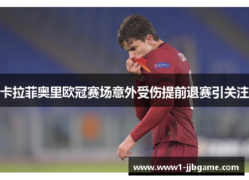 卡拉菲奥里欧冠赛场意外受伤提前退赛引关注 卡拉菲奥里欧冠赛场意外受伤提前退赛引关注