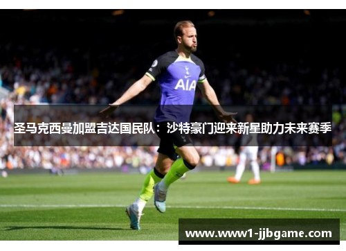 圣马克西曼加盟吉达国民队:沙特豪门迎来新星助力未来赛季 圣马克西曼加盟吉达国民队:沙特豪门迎来新星助力未来赛季