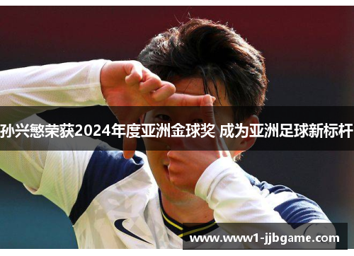 孙兴慜荣获2024年度亚洲金球奖 成为亚洲足球新标杆 孙兴慜荣获2024年度亚洲金球奖 成为亚洲足球新标杆