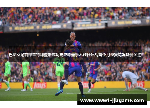 巴萨女足前锋普特利亚斯成功完成膝盖手术预计休战两个月恢复情况备受关注 巴萨女足前锋普特利亚斯成功完成膝盖手术预计休战两个月恢复情况备受关注