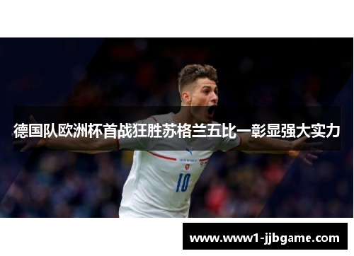 德国队欧洲杯首战狂胜苏格兰五比一彰显强大实力 德国队欧洲杯首战狂胜苏格兰五比一彰显强大实力