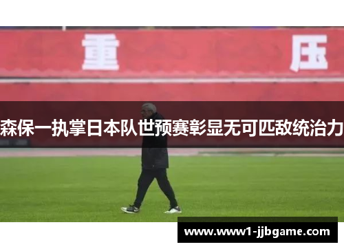 森保一执掌日本队世预赛彰显无可匹敌统治力